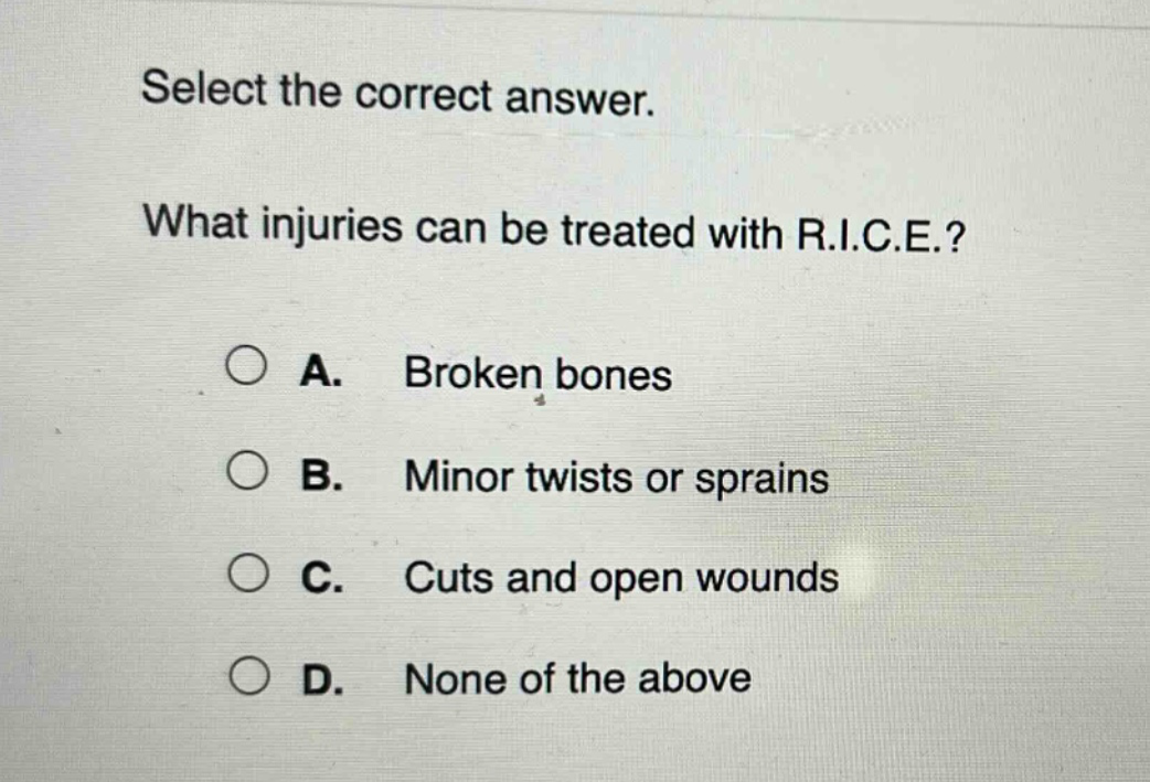 select the correct answer. what injuries can be treated with r.i.c.e.? a. broken bones b. minor twists or sprains c. cuts and open wounds d. none of the above