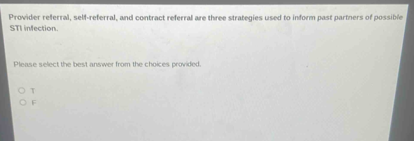 provider referral, self - referral, and contract referral are three strategies used to inform past partners of possible sti infection. please select the best answer from the choices provided. o t o f