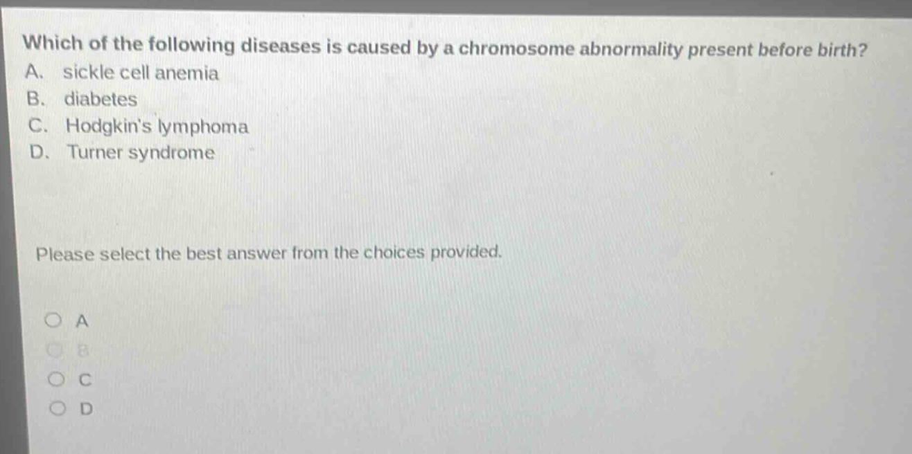 which of the following diseases is caused by a chromosome abnormality present before birth? a. sickle cell anemia b. diabetes c. hodgkins lymphoma d. turner syndrome please select the best answer from the choices provided.