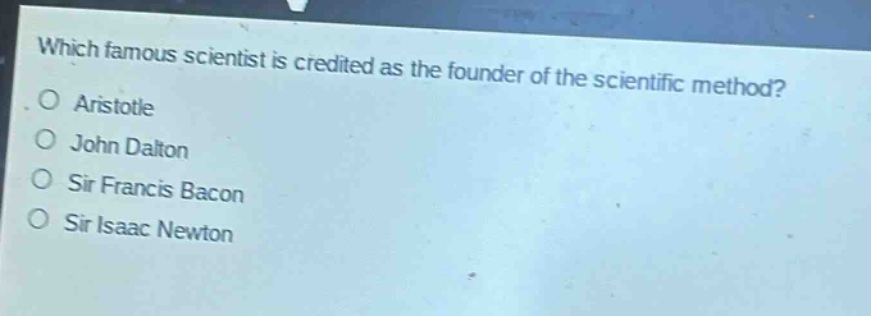 which famous scientist is credited as the founder of the scientific method?\no aristotle\no john dalton\no sir francis bacon\no sir isaac newton