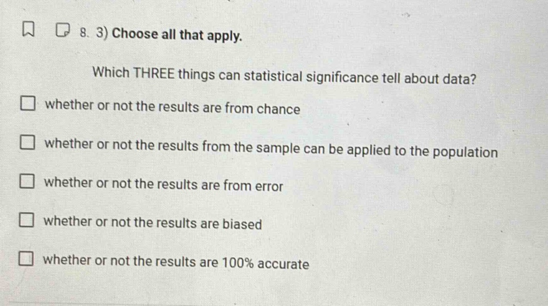 8. 3) choose all that apply. which three things can statistical significance tell about data? whether or not the results are from chance whether or not the results from the sample can be applied to the population whether or not the results are from error whether or not the results are biased whether or not the results are 100% accurate