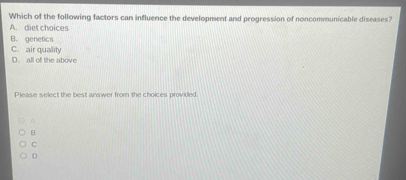 which of the following factors can influence the development and progression of noncommunicable diseases? a. diet choices b. genetics c. air quality d. all of the above please select the best answer from the choices provided.