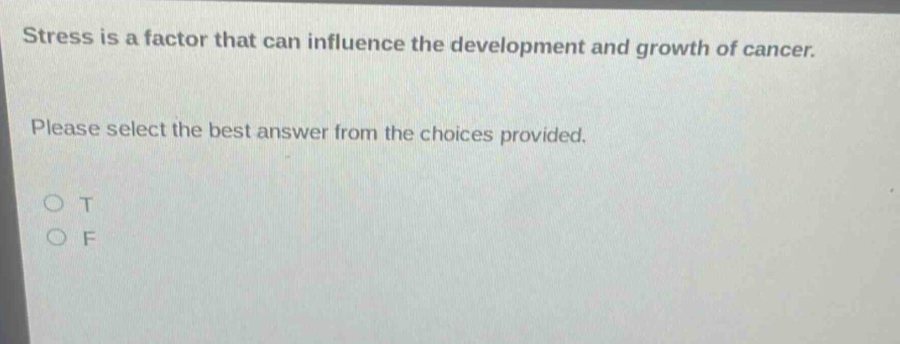 stress is a factor that can influence the development and growth of cancer. please select the best answer from the choices provided. o t o f
