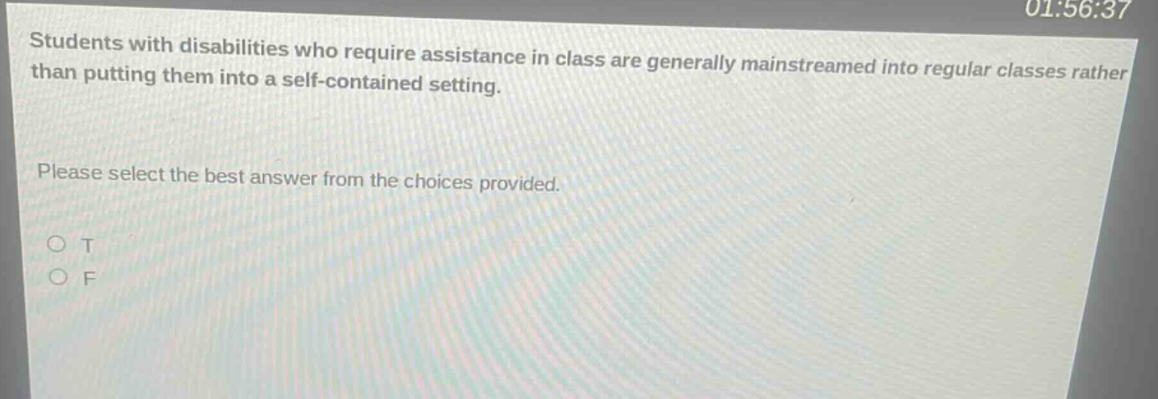 students with disabilities who require assistance in class are generally mainstreamed into regular classes rather than putting them into a self - contained setting. please select the best answer from the choices provided. o t o f