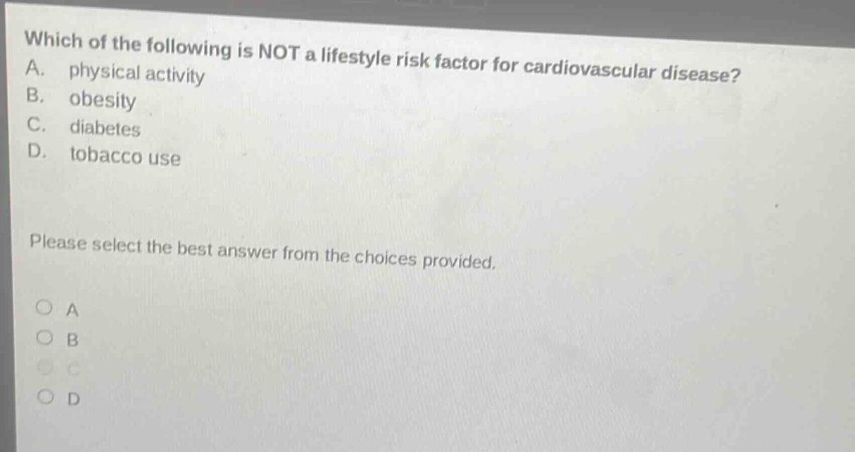 which of the following is not a lifestyle risk factor for cardiovascular disease? a. physical activity b. obesity c. diabetes d. tobacco use please select the best answer from the choices provided. o a o b o c o d