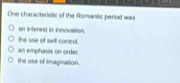 one characteristic of the romantic period was\nan interest in innovation.\nthe use of self - control.\nan emphasis on order.\nthe use of imagination.