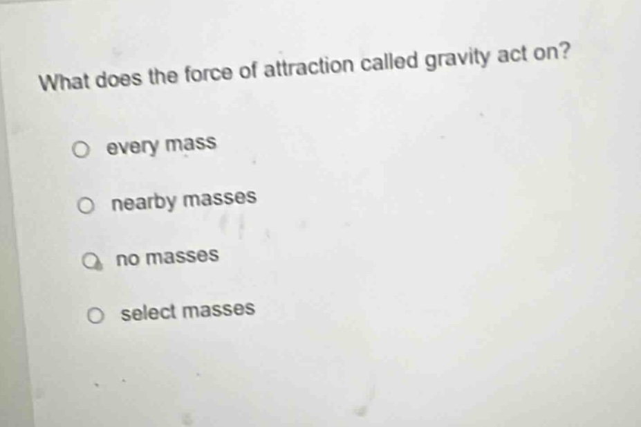 what does the force of attraction called gravity act on?\no every mass\no nearby masses\no no masses\no select masses