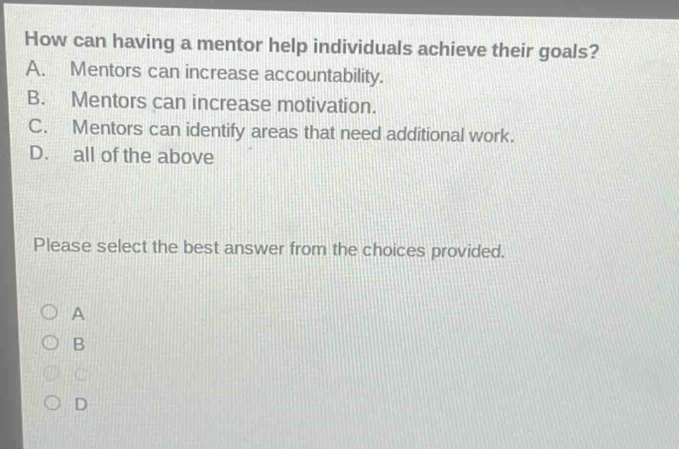 how can having a mentor help individuals achieve their goals? a. mentors can increase accountability. b. mentors can increase motivation. c. mentors can identify areas that need additional work. d. all of the above please select the best answer from the choices provided. a b c d