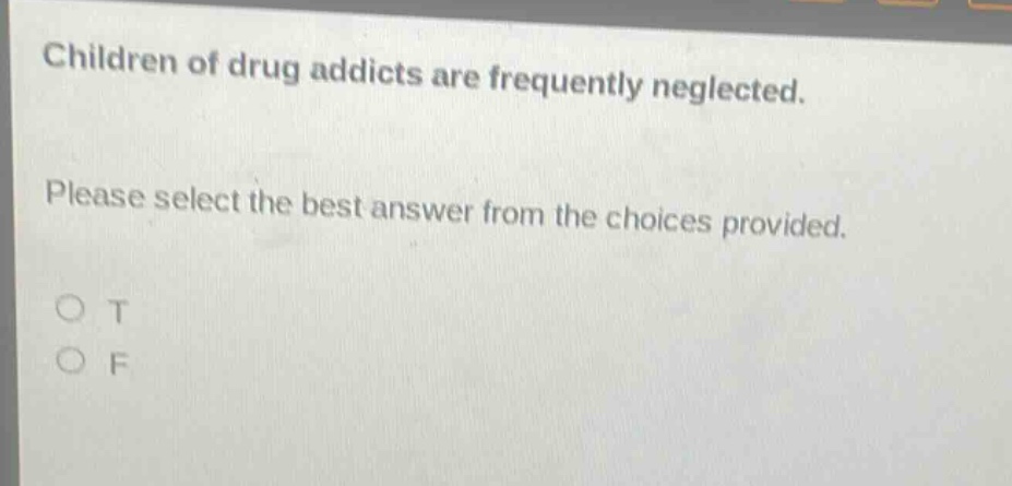 children of drug addicts are frequently neglected. please select the best answer from the choices provided. o t o f
