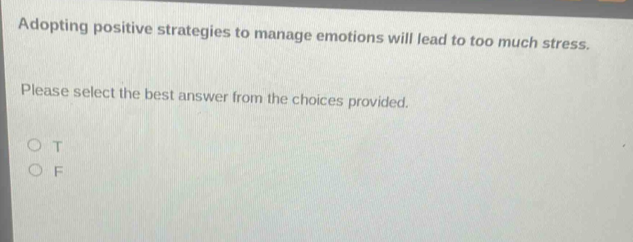 adopting positive strategies to manage emotions will lead to too much stress. please select the best answer from the choices provided. o t o f