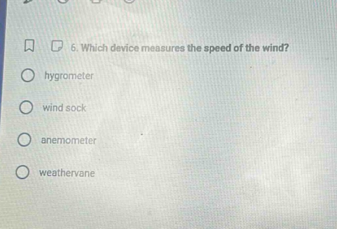 6. which device measures the speed of the wind?\nhygrometer\nwind sock\nanemometer\nweathervane