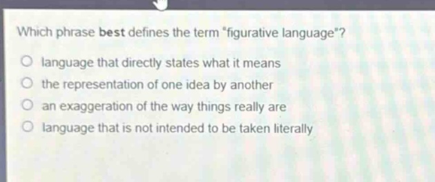 which phrase best defines the term “figurative language”?\no language that directly states what it means\no the representation of one idea by another\no an exaggeration of the way things really are\no language that is not intended to be taken literally