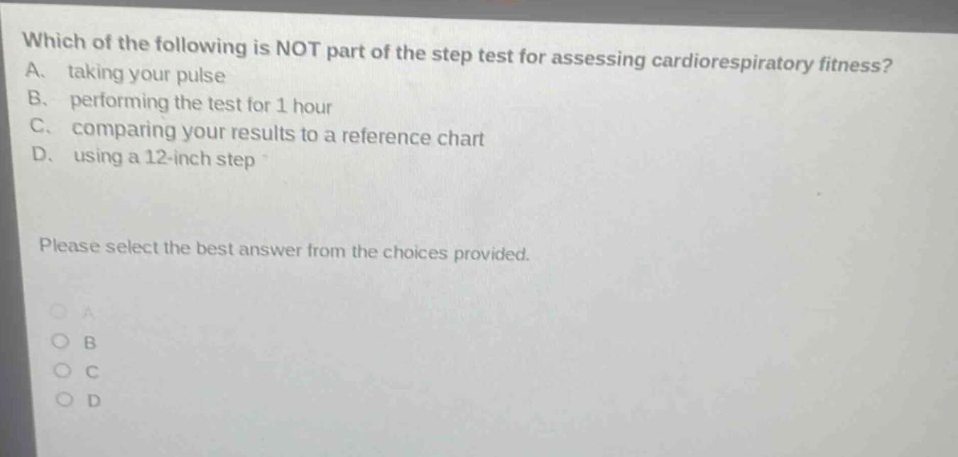 which of the following is not part of the step test for assessing cardiorespiratory fitness? a. taking your pulse b. performing the test for 1 hour c. comparing your results to a reference chart d. using a 12 - inch step please select the best answer from the choices provided.