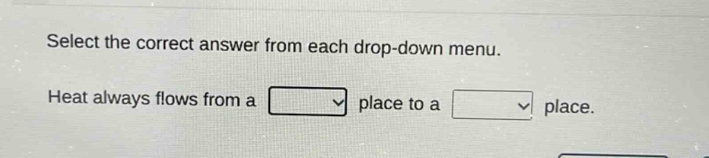 select the correct answer from each drop - down menu. heat always flows from a place to a place.