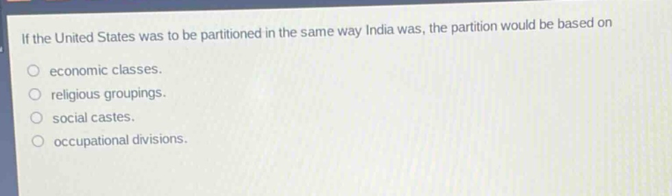 if the united states was to be partitioned in the same way india was, the partition would be based on\n○ economic classes.\n○ religious groupings.\n○ social castes.\n○ occupational divisions.