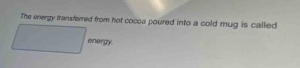 the energy transferred from hot cocoa poured into a cold mug is called energy.