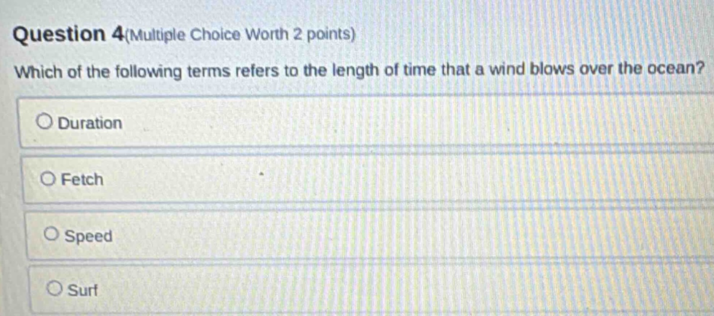 question 4(multiple choice worth 2 points) which of the following terms refers to the length of time that a wind blows over the ocean? duration fetch speed surf
