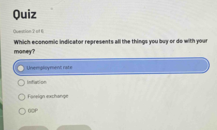 quiz\nquestion 2 of 6\nwhich economic indicator represents all the things you buy or do with your money?\nunemployment rate\ninflation\nforeign exchange\ngdp