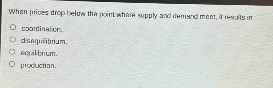 when prices drop below the point where supply and demand meet, it results in\no coordination.\no disequilibrium.\no equilibrium.\no production.