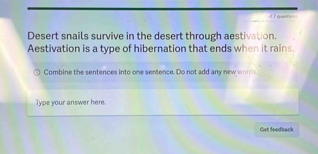 desert snails survive in the desert through aestivation. aestivation is a type of hibernation that ends when it rains. combine the sentences into one sentence. do not add any new words. type your answer here.