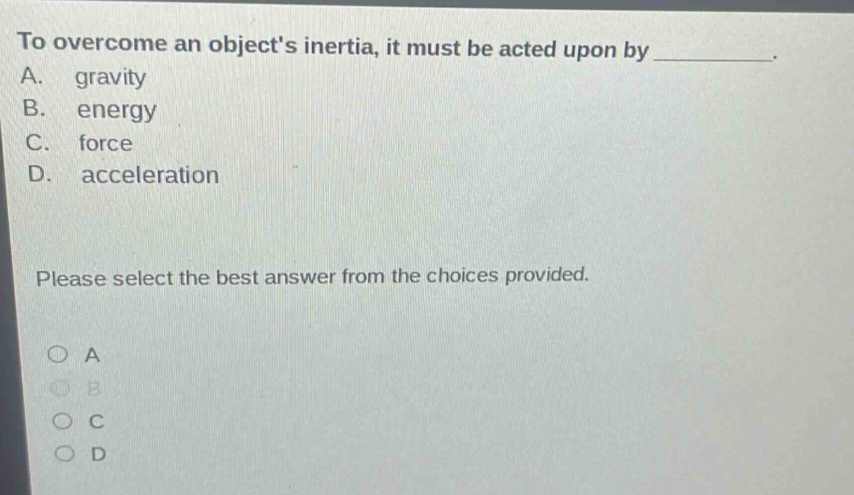to overcome an objects inertia, it must be acted upon by _. a. gravity b. energy c. force d. acceleration please select the best answer from the choices provided. a b c d