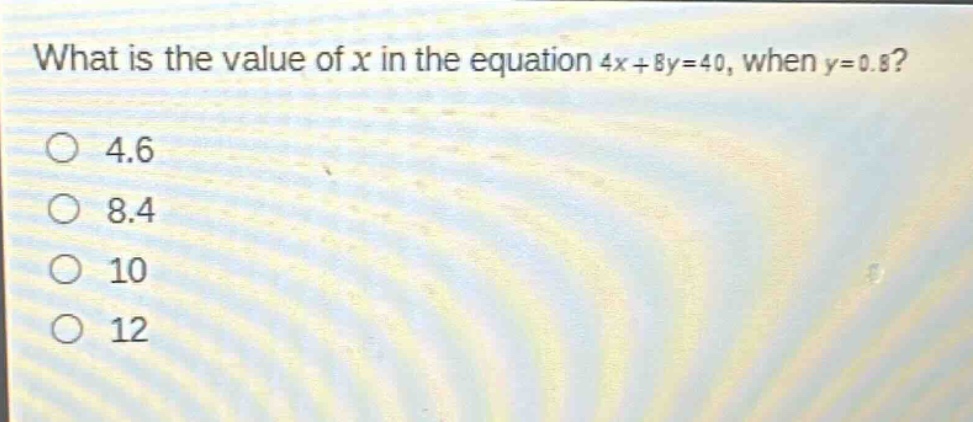 what is the value of x in the equation 4x + 8y = 40, when y = 0.8?\n4.6\n8.4\n10\n12