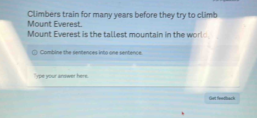 climbers train for many years before they try to climb mount everest. mount everest is the tallest mountain in the world. combine the sentences into one sentence. type your answer here.
