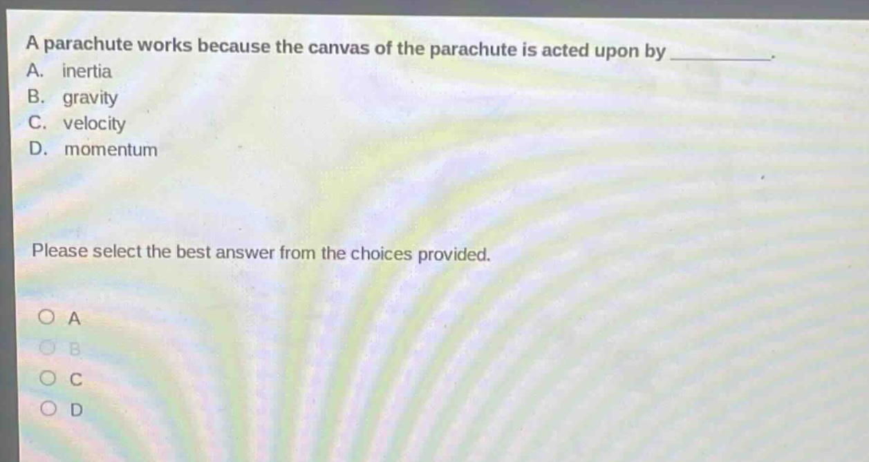 a parachute works because the canvas of the parachute is acted upon by _. a. inertia b. gravity c. velocity d. momentum please select the best answer from the choices provided. o a o b o c o d