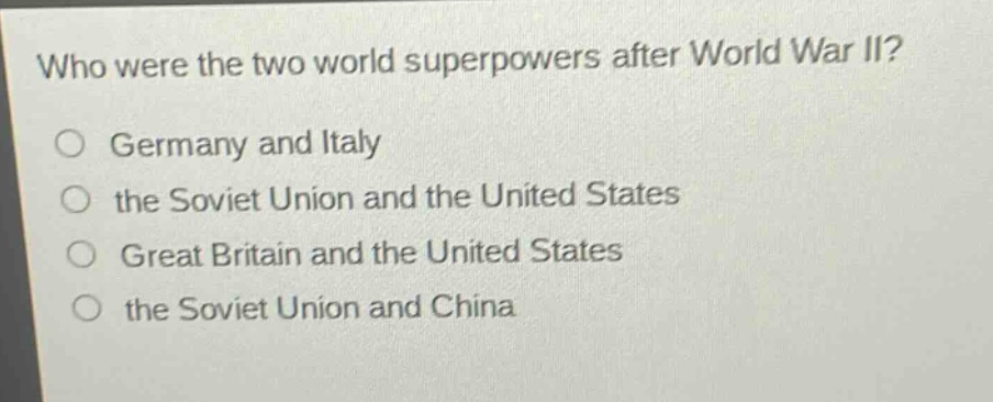 who were the two world superpowers after world war ii?\no germany and italy\no the soviet union and the united states\no great britain and the united states\no the soviet union and china