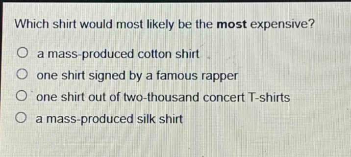 which shirt would most likely be the most expensive?\no a mass - produced cotton shirt\no one shirt signed by a famous rapper\no one shirt out of two - thousand concert t - shirts\no a mass - produced silk shirt