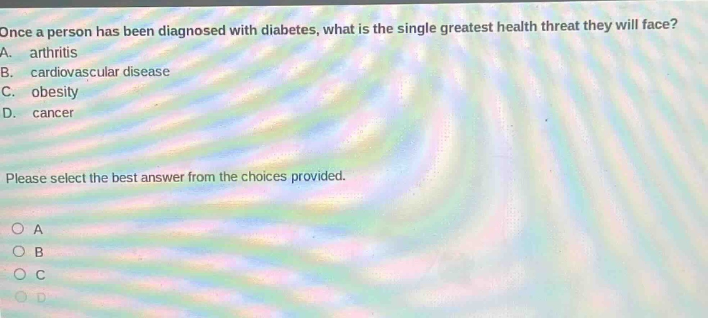 once a person has been diagnosed with diabetes, what is the single greatest health threat they will face? a. arthritis b. cardiovascular disease c. obesity d. cancer please select the best answer from the choices provided. o a o b o c o d