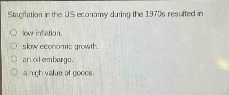 stagflation in the us economy during the 1970s resulted in\nlow inflation.\nslow economic growth.\nan oil embargo.\na high value of goods.