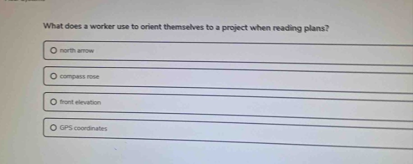 what does a worker use to orient themselves to a project when reading plans?\no north arrow\no compass rose\no front elevation\no gps coordinates