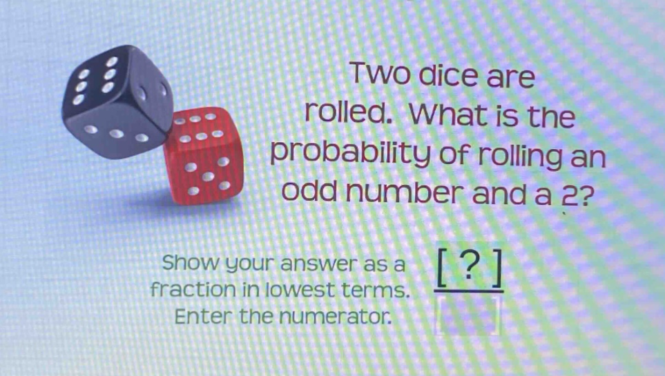 two dice are rolled. what is the probability of rolling an odd number and a 2? show your answer as a fraction in lowest terms. enter the numerator.