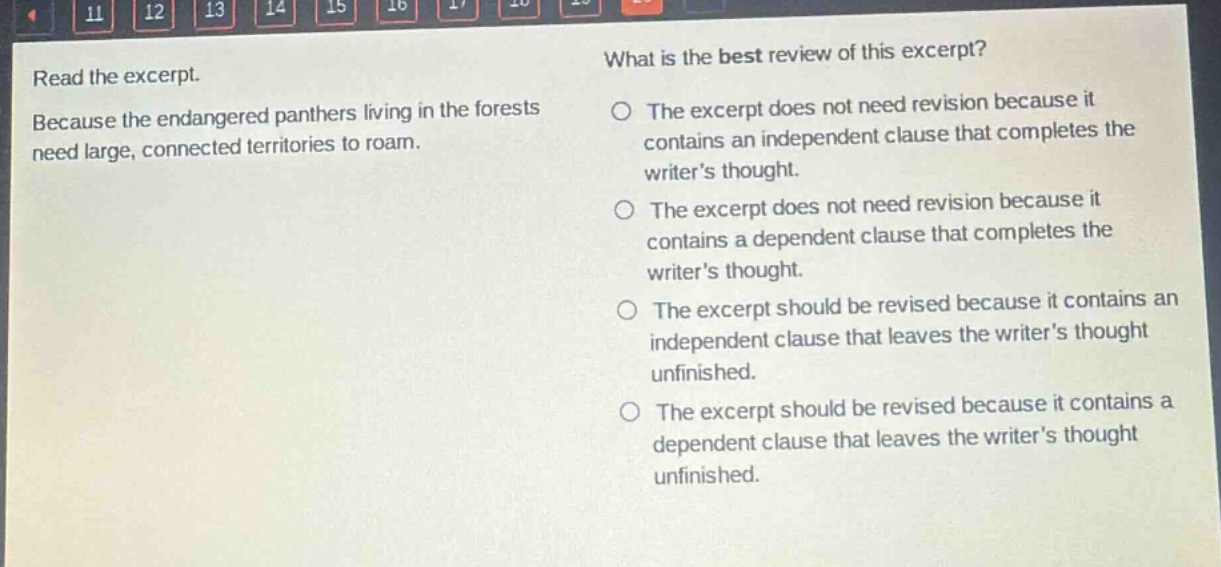 read the excerpt. because the endangered panthers living in the forests need large, connected territories to roam. what is the best review of this excerpt? the excerpt does not need revision because it contains an independent clause that completes the writer’s thought. the excerpt does not need revision because it contains a dependent clause that completes the writer’s thought. the excerpt should be revised because it contains an independent clause that leaves the writer’s thought unfinished. the excerpt should be revised because it contains a dependent clause that leaves the writer’s thought unfinished.
