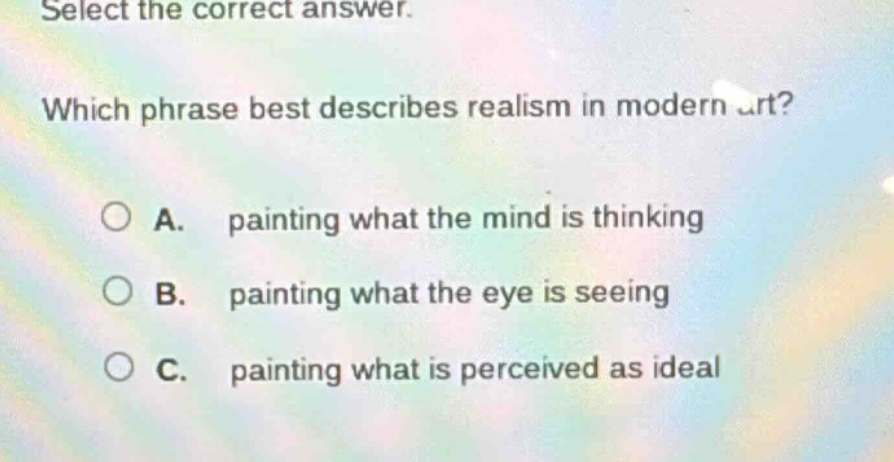 select the correct answer. which phrase best describes realism in modern art? a. painting what the mind is thinking b. painting what the eye is seeing c. painting what is perceived as ideal