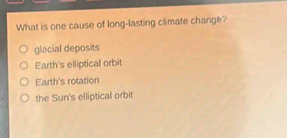 what is one cause of long - lasting climate change?\no glacial deposits\no earth’s elliptical orbit\no earth’s rotation\no the sun’s elliptical orbit