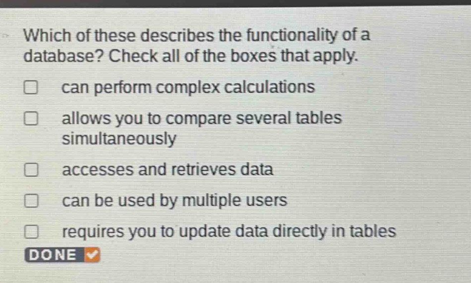 which of these describes the functionality of a database? check all of the boxes that apply. can perform complex calculations allows you to compare several tables simultaneously accesses and retrieves data can be used by multiple users requires you to update data directly in tables done