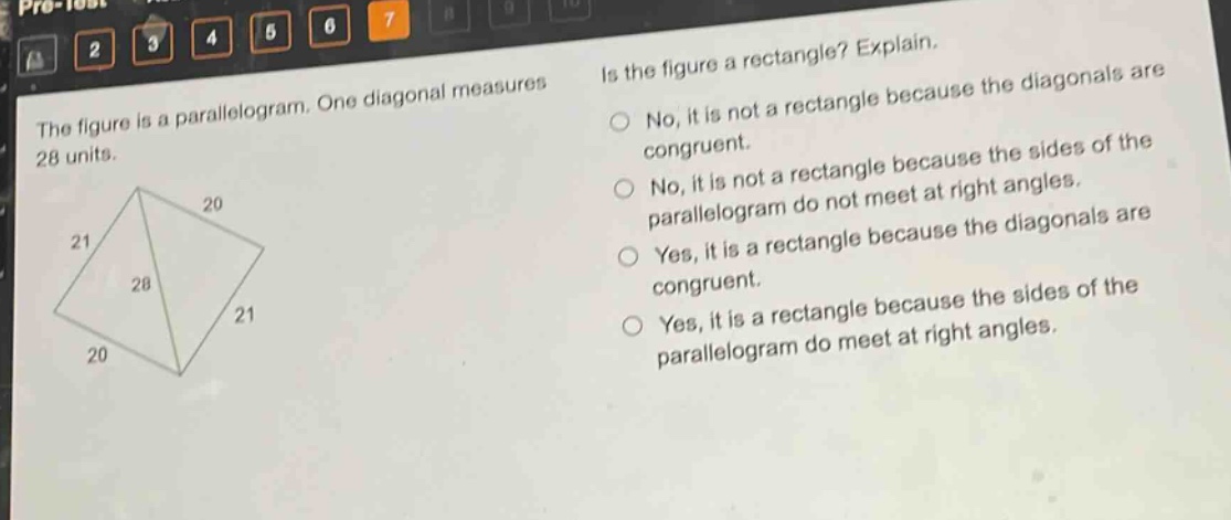 the figure is a parallelogram. one diagonal measures 28 units. is the figure a rectangle? explain. no, it is not a rectangle because the diagonals are congruent. no, it is not a rectangle because the sides of the parallelogram do not meet at right angles. yes, it is a rectangle because the diagonals are congruent. yes, it is a rectangle because the sides of the parallelogram do meet at right angles.