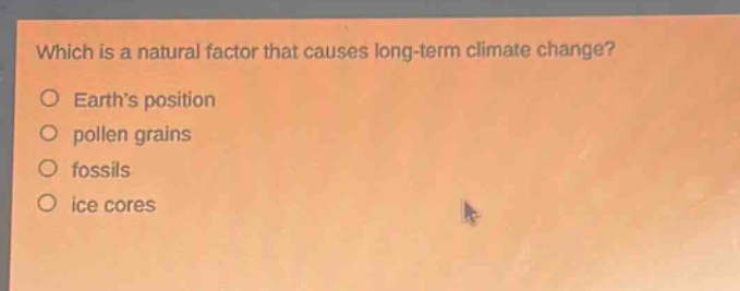 which is a natural factor that causes long - term climate change?\no earths position\no pollen grains\no fossils\no ice cores