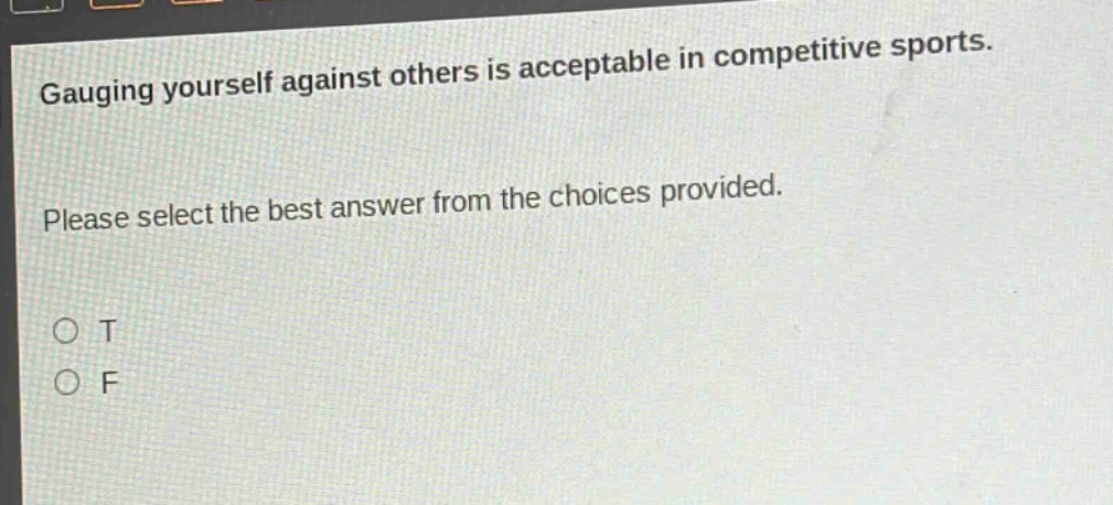 gauging yourself against others is acceptable in competitive sports. please select the best answer from the choices provided. o t o f