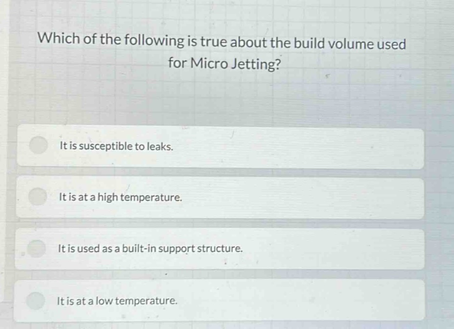 which of the following is true about the build volume used for micro jetting? it is susceptible to leaks. it is at a high temperature. it is used as a built - in support structure. it is at a low temperature.