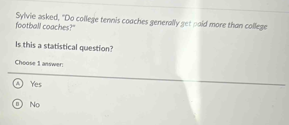 sylvie asked, \do college tennis coaches generally get paid more than college football coaches?\ is this a statistical question? choose 1 answer: a yes b no