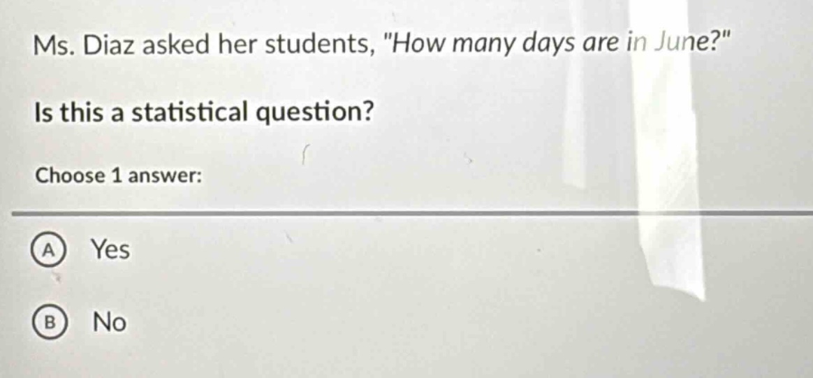 ms. diaz asked her students, \how many days are in june?\ is this a statistical question? choose 1 answer: a yes b no
