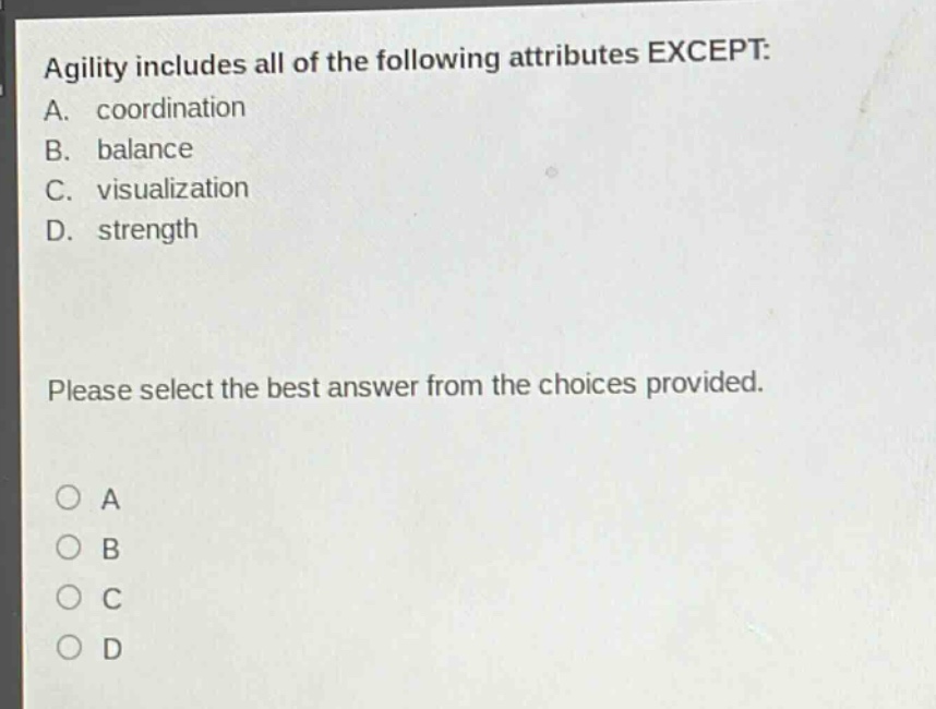 agility includes all of the following attributes except: a. coordination b. balance c. visualization d. strength please select the best answer from the choices provided. a b c d