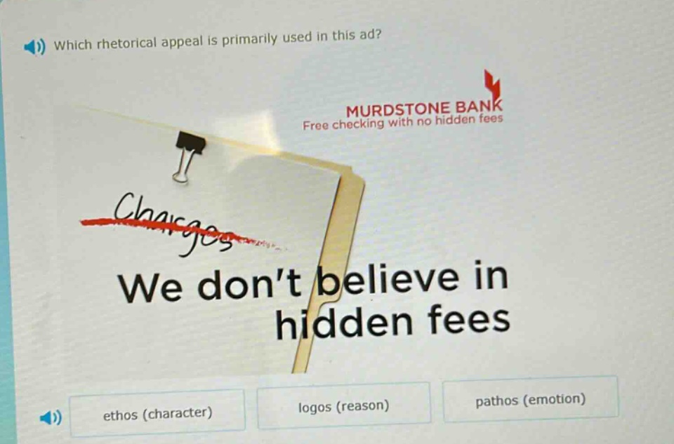 which rhetorical appeal is primarily used in this ad? murdstone bank free checking with no hidden fees we don’t believe in hidden fees ethos (character) logos (reason) pathos (emotion)