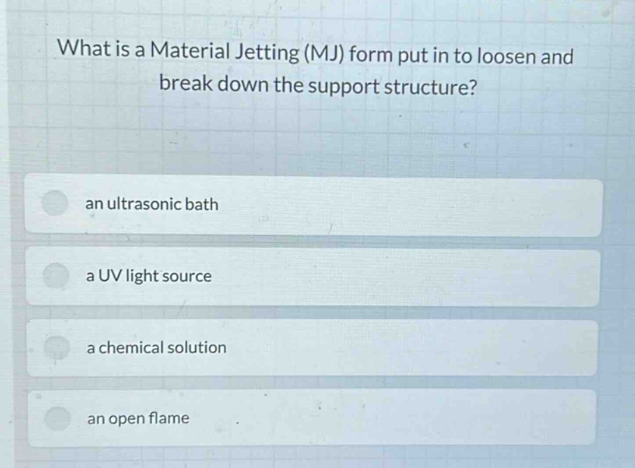 what is a material jetting (mj) form put in to loosen and break down the support structure? an ultrasonic bath a uv light source a chemical solution an open flame