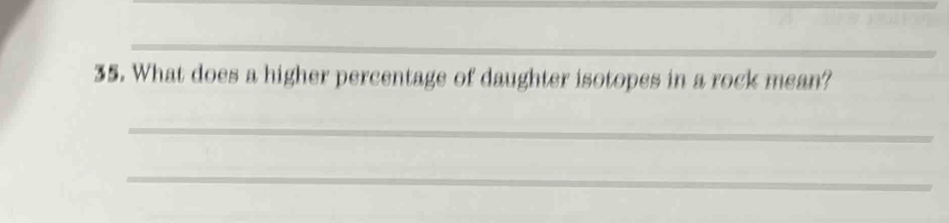 35. what does a higher percentage of daughter isotopes in a rock mean?