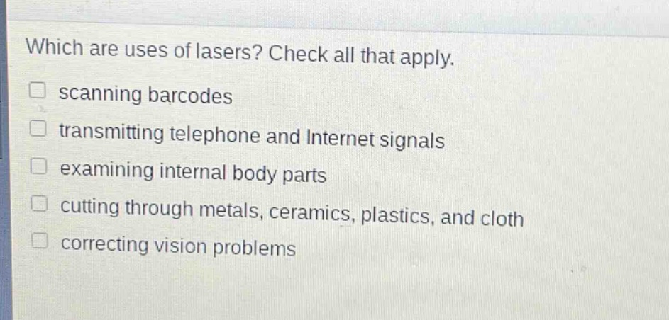 which are uses of lasers? check all that apply. scanning barcodes transmitting telephone and internet signals examining internal body parts cutting through metals, ceramics, plastics, and cloth correcting vision problems