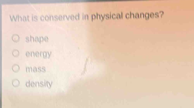 what is conserved in physical changes?\no shape\no energy\no mass\no density